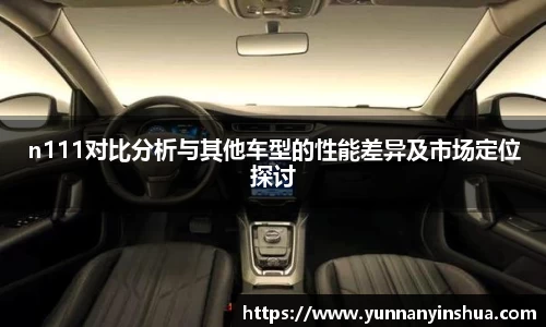 n111对比分析与其他车型的性能差异及市场定位探讨